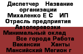 Диспетчер › Название организации ­ Михаленко Е.С., ИП › Отрасль предприятия ­ Автоперевозки › Минимальный оклад ­ 60 000 - Все города Работа » Вакансии   . Ханты-Мансийский,Мегион г.